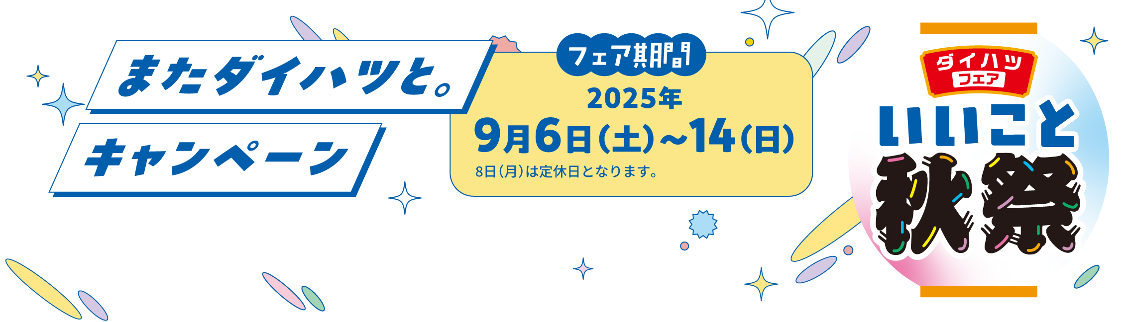 ダイハツフェアいいこと秋祭　またダイハツと。キャンペーン　動き出すのはクルマだけじゃない　フェア期間：2025年9月6日（土）～14（日）　8日（月）は定休日となります